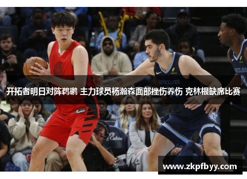 开拓者明日对阵鹈鹕 主力球员杨瀚森面部挫伤养伤 克林根缺席比赛